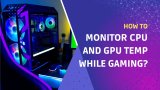 How to Monitor CPU and GPU Temp While Gaming?